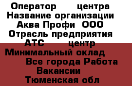 Оператор Call-центра › Название организации ­ Аква Профи, ООО › Отрасль предприятия ­ АТС, call-центр › Минимальный оклад ­ 22 000 - Все города Работа » Вакансии   . Тюменская обл.